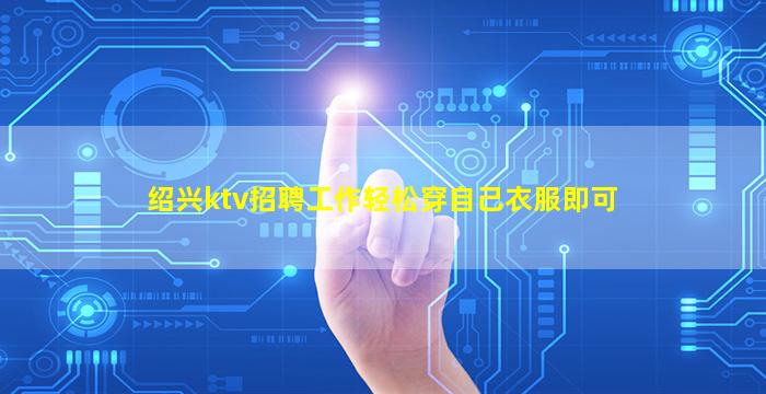 绍兴ktv招聘工作轻松穿自己衣服即可